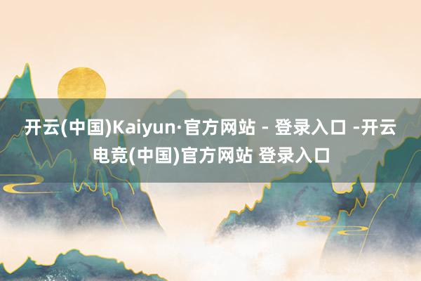 开云(中国)Kaiyun·官方网站 - 登录入口 -开云电竞(中国)官方网站 登录入口