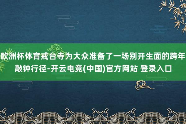 欧洲杯体育戒台寺为大众准备了一场别开生面的跨年敲钟行径-开云电竞(中国)官方网站 登录入口