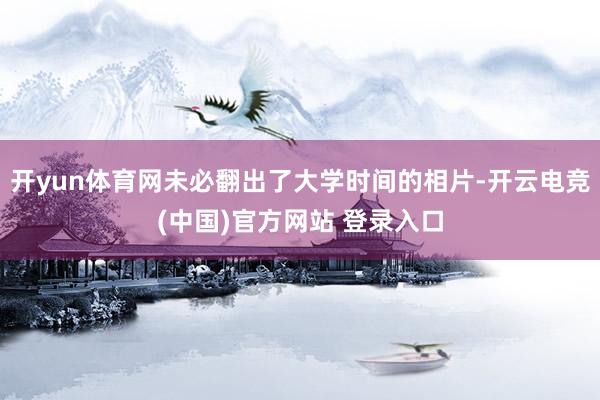 开yun体育网未必翻出了大学时间的相片-开云电竞(中国)官方网站 登录入口