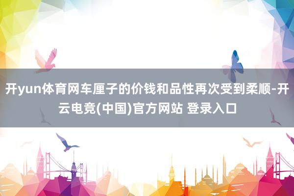 开yun体育网车厘子的价钱和品性再次受到柔顺-开云电竞(中国)官方网站 登录入口