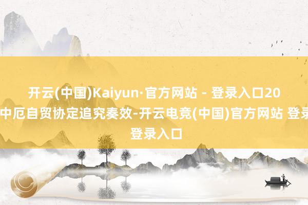 开云(中国)Kaiyun·官方网站 - 登录入口2024年中厄自贸协定追究奏效-开云电竞(中国)官方网站 登录入口