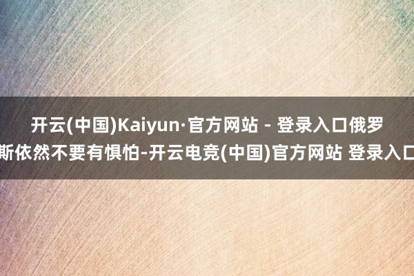 开云(中国)Kaiyun·官方网站 - 登录入口俄罗斯依然不要有惧怕-开云电竞(中国)官方网站 登录入口