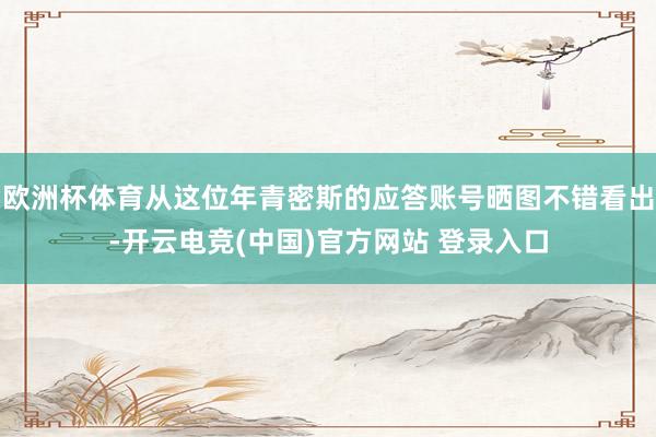 欧洲杯体育从这位年青密斯的应答账号晒图不错看出-开云电竞(中国)官方网站 登录入口