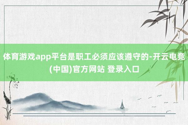体育游戏app平台是职工必须应该遵守的-开云电竞(中国)官方网站 登录入口
