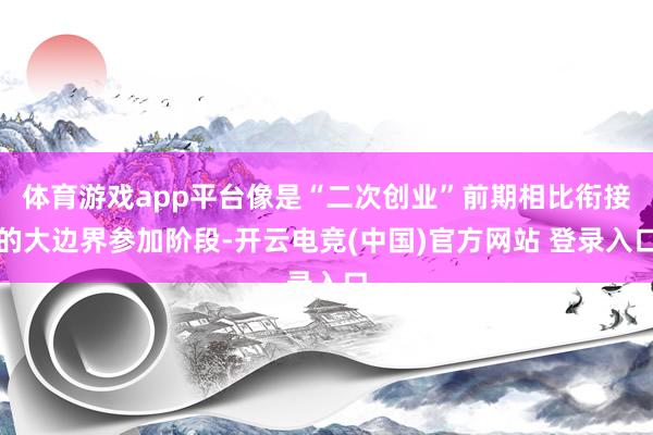 体育游戏app平台像是“二次创业”前期相比衔接的大边界参加阶段-开云电竞(中国)官方网站 登录入口