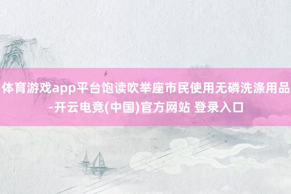 体育游戏app平台饱读吹举座市民使用无磷洗涤用品-开云电竞(中国)官方网站 登录入口