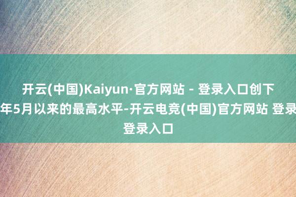 开云(中国)Kaiyun·官方网站 - 登录入口创下自旧年5月以来的最高水平-开云电竞(中国)官方网站 登录入口