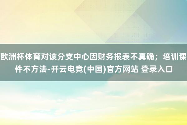 欧洲杯体育对该分支中心因财务报表不真确；培训课件不方法-开云电竞(中国)官方网站 登录入口