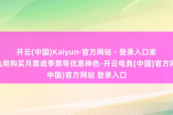 开云(中国)Kaiyun·官方网站 - 登录入口家庭成员不错选用购买月票或季票等优惠神色-开云电竞(中国)官方网站 登录入口