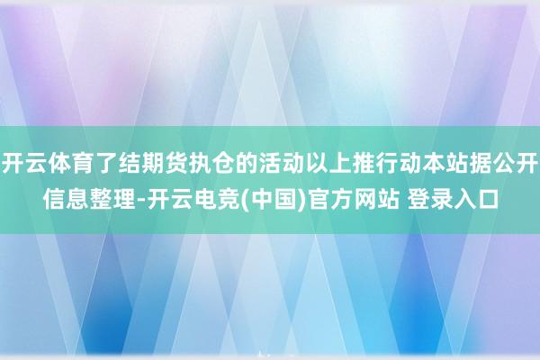 开云体育了结期货执仓的活动以上推行动本站据公开信息整理-开云电竞(中国)官方网站 登录入口