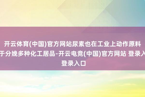 开云体育(中国)官方网站尿素也在工业上动作原料用于分娩多种化工居品-开云电竞(中国)官方网站 登录入口