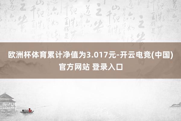 欧洲杯体育累计净值为3.017元-开云电竞(中国)官方网站 登录入口