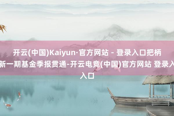 开云(中国)Kaiyun·官方网站 - 登录入口把柄最新一期基金季报贯通-开云电竞(中国)官方网站 登录入口