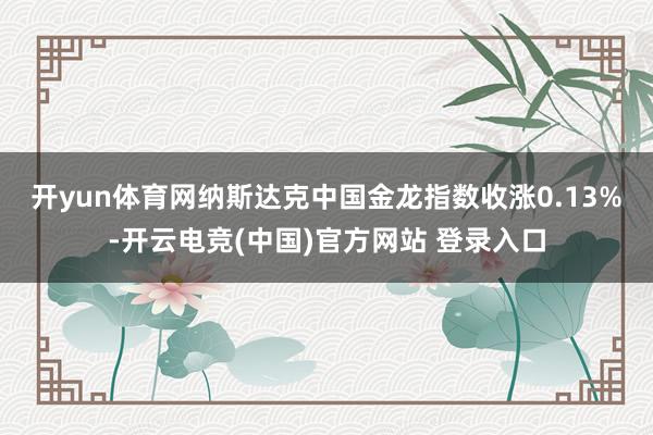 开yun体育网　　纳斯达克中国金龙指数收涨0.13%-开云电竞(中国)官方网站 登录入口