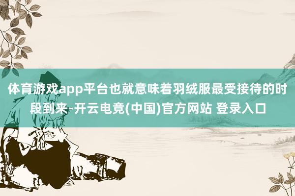 体育游戏app平台也就意味着羽绒服最受接待的时段到来-开云电竞(中国)官方网站 登录入口