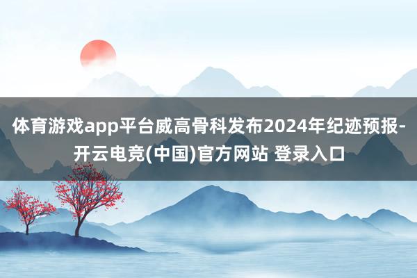 体育游戏app平台威高骨科发布2024年纪迹预报-开云电竞(中国)官方网站 登录入口