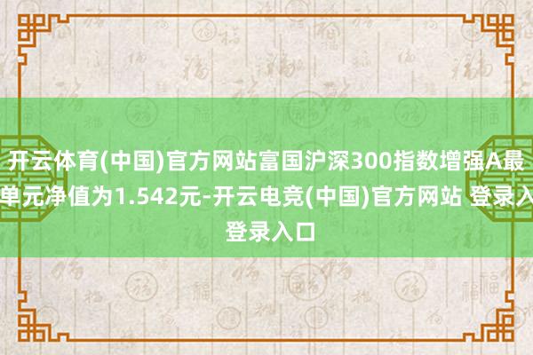 开云体育(中国)官方网站富国沪深300指数增强A最新单元净值为1.542元-开云电竞(中国)官方网站 登录入口