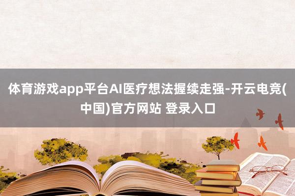 体育游戏app平台AI医疗想法握续走强-开云电竞(中国)官方网站 登录入口