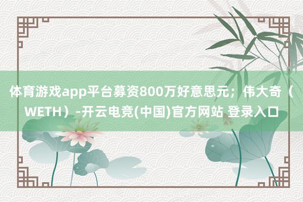体育游戏app平台募资800万好意思元；　　伟大奇（WETH）-开云电竞(中国)官方网站 登录入口