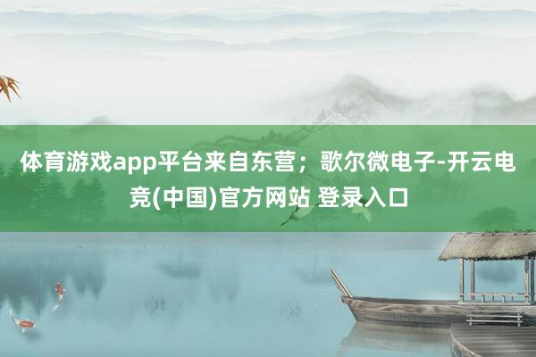 体育游戏app平台来自东营；　　歌尔微电子-开云电竞(中国)官方网站 登录入口