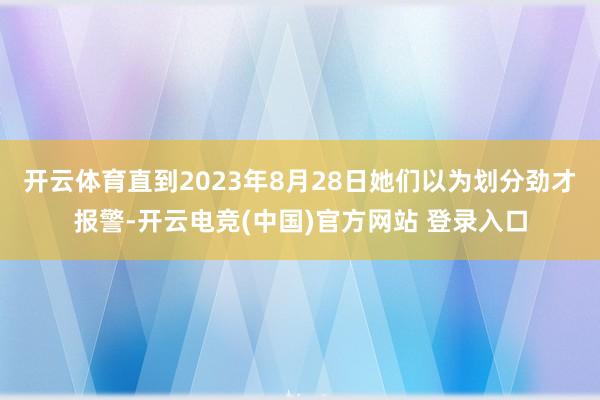 开云体育直到2023年8月28日她们以为划分劲才报警-开云电竞(中国)官方网站 登录入口