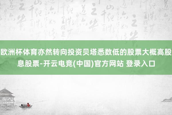 欧洲杯体育亦然转向投资贝塔悉数低的股票大概高股息股票-开云电竞(中国)官方网站 登录入口
