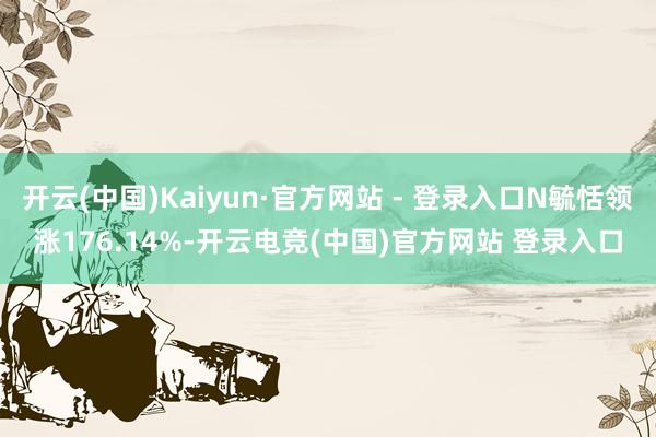 开云(中国)Kaiyun·官方网站 - 登录入口N毓恬领涨176.14%-开云电竞(中国)官方网站 登录入口