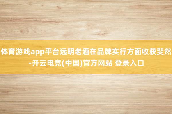 体育游戏app平台远明老酒在品牌实行方面收获斐然-开云电竞(中国)官方网站 登录入口