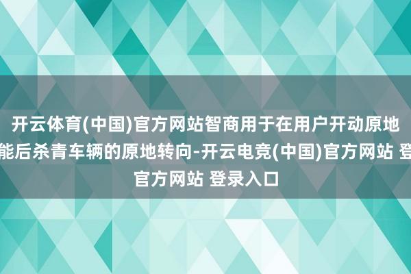 开云体育(中国)官方网站智商用于在用户开动原地转向功能后杀青车辆的原地转向-开云电竞(中国)官方网站 登录入口