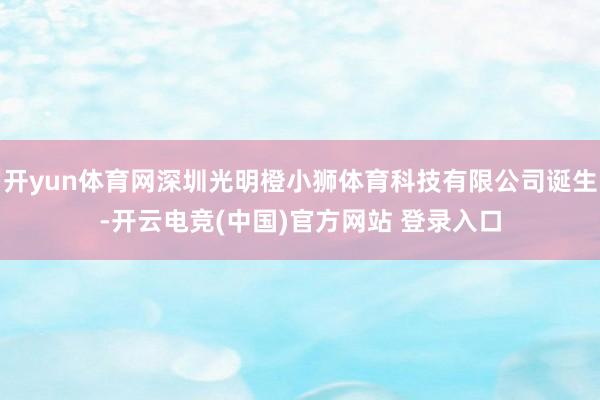 开yun体育网深圳光明橙小狮体育科技有限公司诞生-开云电竞(中国)官方网站 登录入口