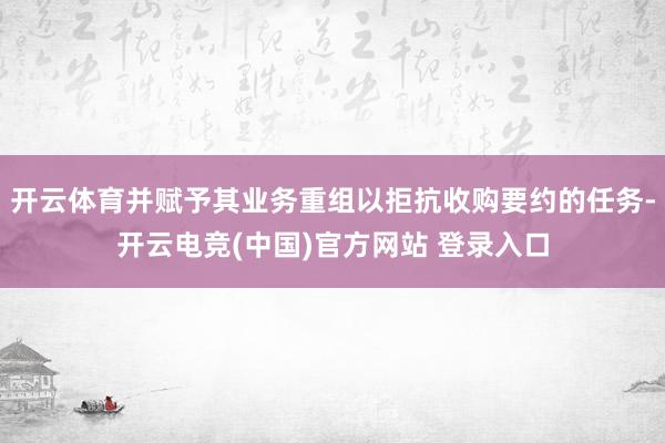 开云体育并赋予其业务重组以拒抗收购要约的任务-开云电竞(中国)官方网站 登录入口