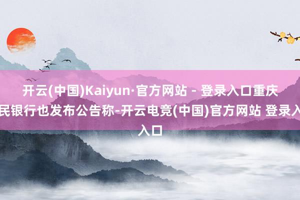 开云(中国)Kaiyun·官方网站 - 登录入口重庆富民银行也发布公告称-开云电竞(中国)官方网站 登录入口