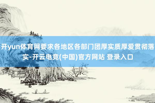 开yun体育网要求各地区各部门团厚实质厚爱贯彻落实-开云电竞(中国)官方网站 登录入口