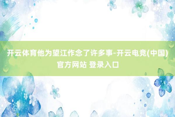 开云体育他为望江作念了许多事-开云电竞(中国)官方网站 登录入口