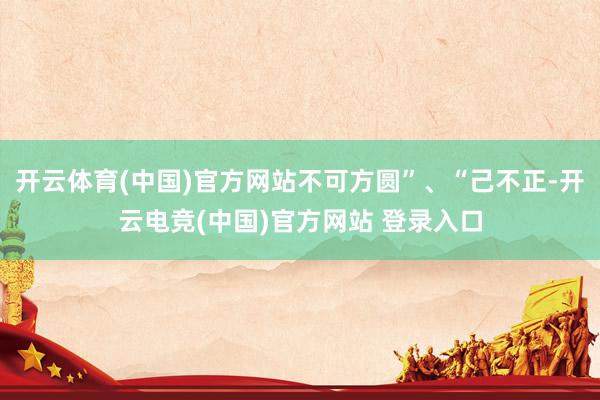 开云体育(中国)官方网站不可方圆”、“己不正-开云电竞(中国)官方网站 登录入口