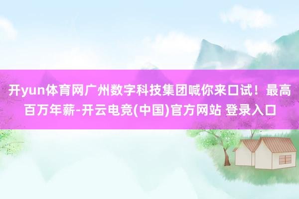 开yun体育网广州数字科技集团喊你来口试!最高百万年薪-开云电竞(中国)官方网站 登录入口