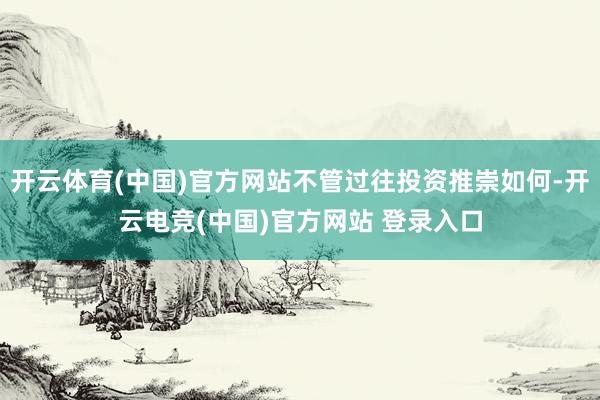 开云体育(中国)官方网站不管过往投资推崇如何-开云电竞(中国)官方网站 登录入口