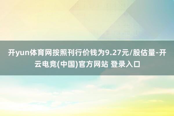 开yun体育网按照刊行价钱为9.27元/股估量-开云电竞(中国)官方网站 登录入口