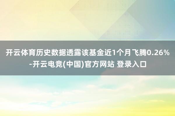 开云体育历史数据透露该基金近1个月飞腾0.26%-开云电竞(中国)官方网站 登录入口