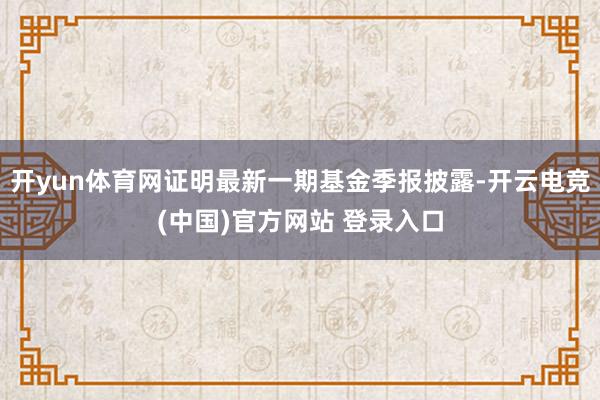 开yun体育网证明最新一期基金季报披露-开云电竞(中国)官方网站 登录入口