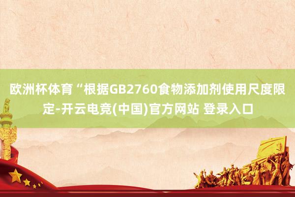 欧洲杯体育“根据GB2760食物添加剂使用尺度限定-开云电竞(中国)官方网站 登录入口