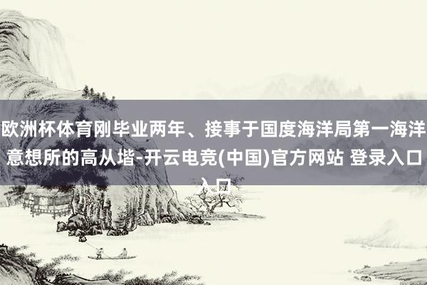 欧洲杯体育刚毕业两年、接事于国度海洋局第一海洋意想所的高从堦-开云电竞(中国)官方网站 登录入口