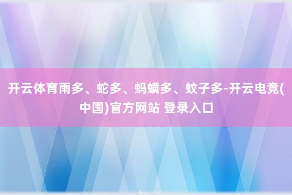 开云体育雨多、蛇多、蚂蟥多、蚊子多-开云电竞(中国)官方网站 登录入口