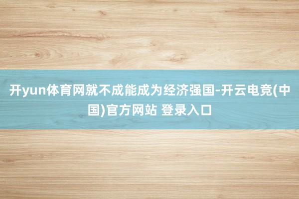 开yun体育网就不成能成为经济强国-开云电竞(中国)官方网站 登录入口