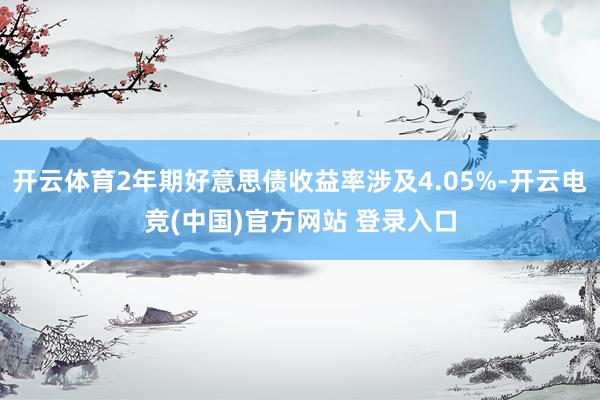 开云体育2年期好意思债收益率涉及4.05%-开云电竞(中国)官方网站 登录入口