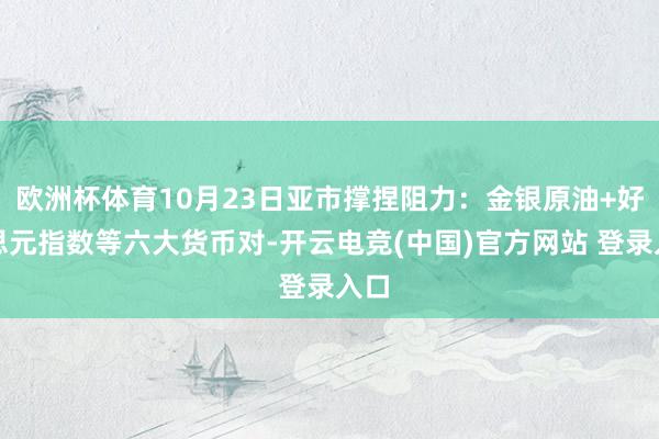 欧洲杯体育10月23日亚市撑捏阻力：金银原油+好意思元指数等六大货币对-开云电竞(中国)官方网站 登录入口