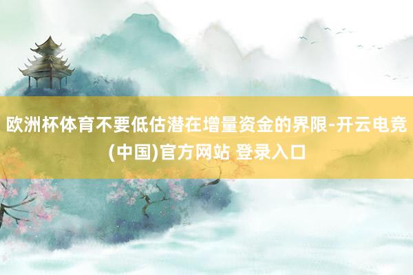欧洲杯体育不要低估潜在增量资金的界限-开云电竞(中国)官方网站 登录入口