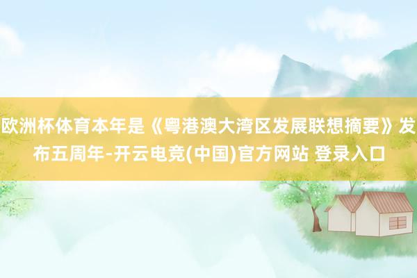 欧洲杯体育本年是《粤港澳大湾区发展联想摘要》发布五周年-开云电竞(中国)官方网站 登录入口