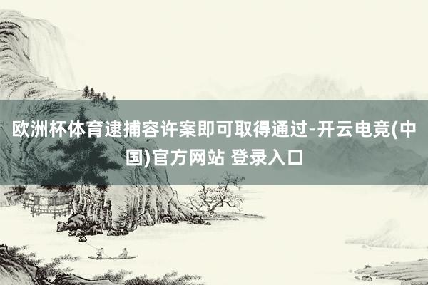 欧洲杯体育逮捕容许案即可取得通过-开云电竞(中国)官方网站 登录入口