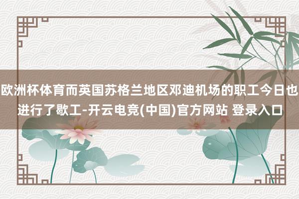 欧洲杯体育而英国苏格兰地区邓迪机场的职工今日也进行了歇工-开云电竞(中国)官方网站 登录入口